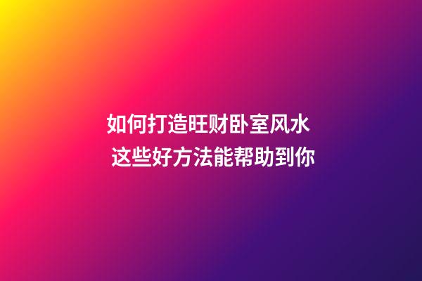 如何打造旺财卧室风水  这些好方法能帮助到你